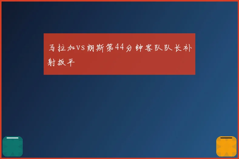 马拉加vs朗斯第44分钟客队队长补射扳平
