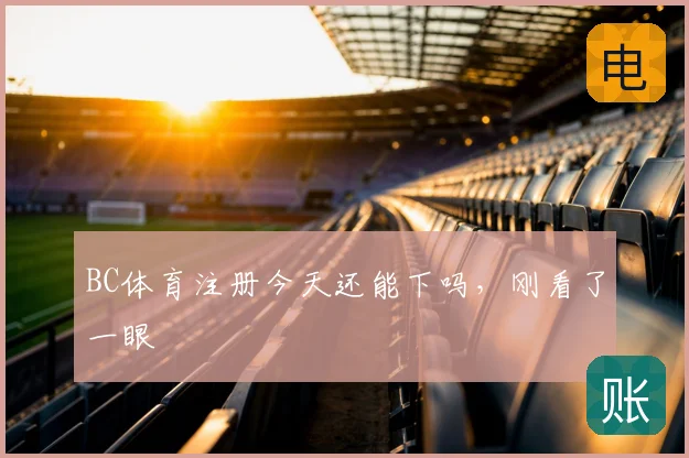 BC体育注册今天还能下吗，刚看了一眼