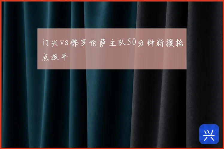 门兴vs佛罗伦萨主队50分钟新援抢点扳平